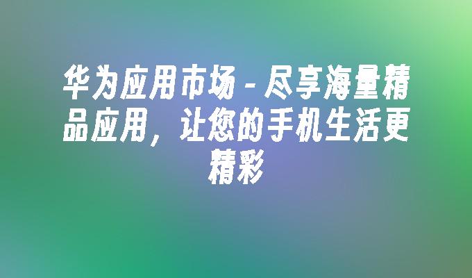 华为应用市场 - 尽享海量精品应用，让您的手机生活更精彩手机应用市场「华为应用市场 - 尽享海量精品应用，让您的手机生活更精彩」