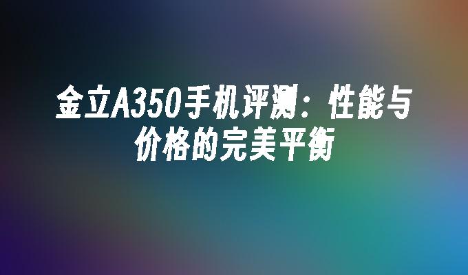 金立A350手机评测：性能与价格的完美平衡金立手机a350「金立A350手机评测：性能与价格的完美平衡」