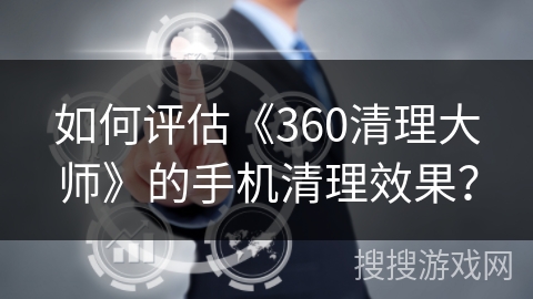 如何评估《360清理大师》的手机清理效果？360手机清理「如何评估《360清理大师》的手机清理效果？」