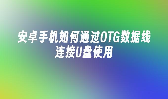 安卓手机如何通过OTG数据线连接U盘使用手机连接u盘后怎样打开「安卓手机如何通过OTG数据线连接U盘使用」