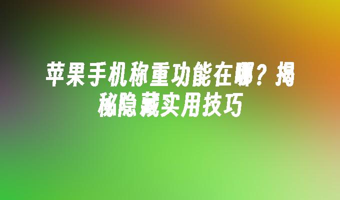 苹果手机称重功能在哪？揭秘隐藏实用技巧苹果手机怎么称重「苹果手机称重功能在哪？揭秘隐藏实用技巧」