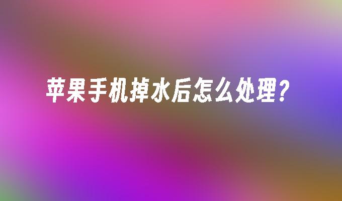 苹果手机掉水后怎么处理？苹果手机掉水里怎么处理「苹果手机掉水后怎么处理？」