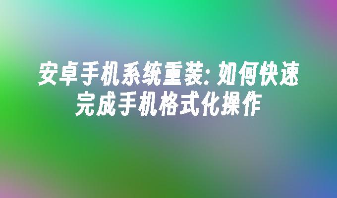 安卓手机系统重装： 如何快速完成手机格式化操作安卓手机怎么格式化「安卓手机系统重装： 如何快速完成手机格式化操作」